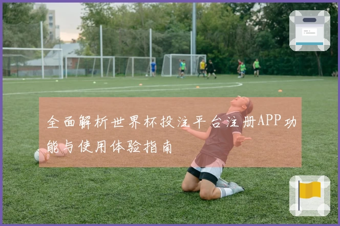 全面解析世界杯投注平台注册APP功能与使用体验指南