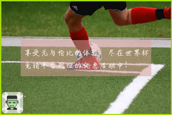 享受无与伦比的体验，尽在世界杯竞猜平台网址的优惠活动中！