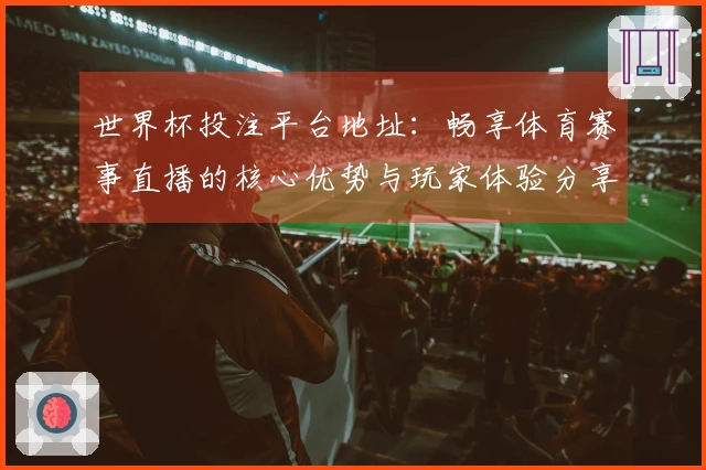 世界杯投注平台地址：畅享体育赛事直播的核心优势与玩家体验分享
