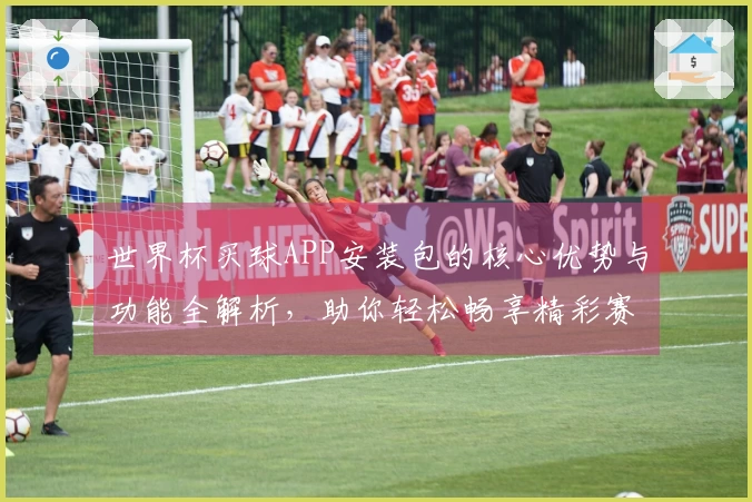 世界杯买球APP安装包的核心优势与功能全解析，助你轻松畅享精彩赛事