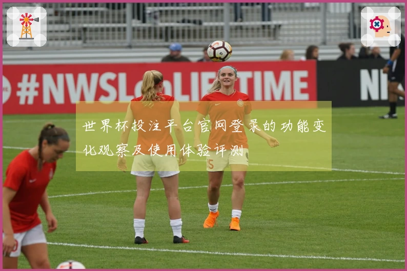 世界杯投注平台官网登录的功能变化观察及使用体验评测