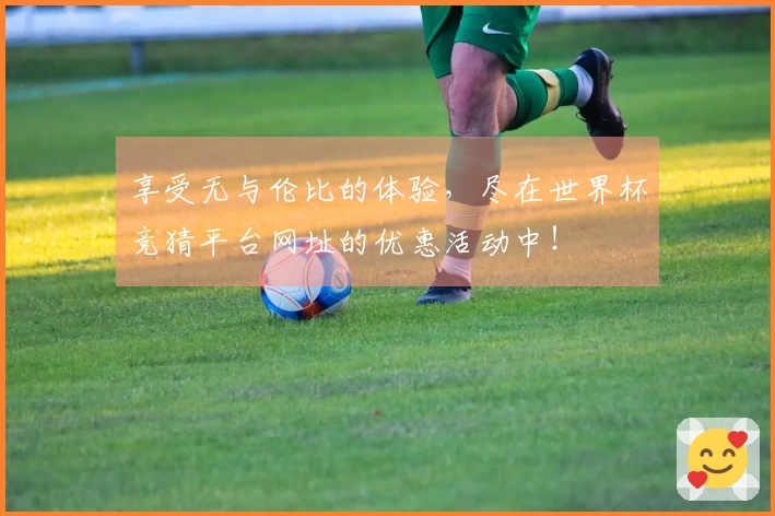 享受无与伦比的体验，尽在世界杯竞猜平台网址的优惠活动中！
