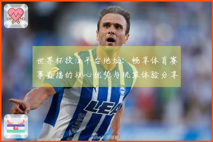 世界杯投注平台地址：畅享体育赛事直播的核心优势与玩家体验分享
