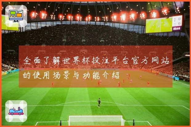 全面了解世界杯投注平台官方网站的使用场景与功能介绍